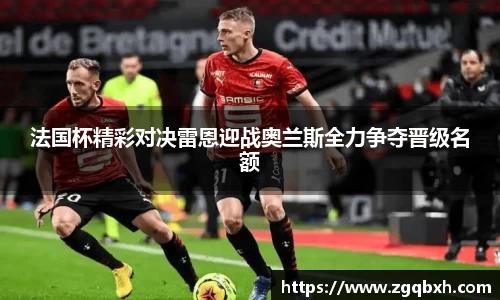 法国杯精彩对决雷恩迎战奥兰斯全力争夺晋级名额