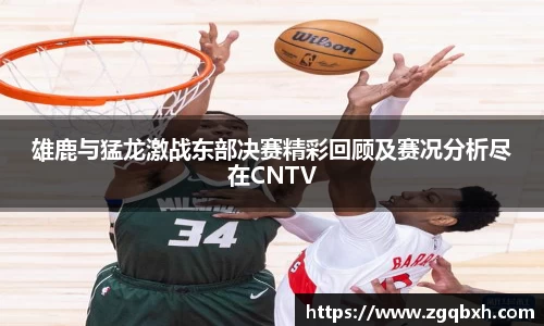 雄鹿与猛龙激战东部决赛精彩回顾及赛况分析尽在CNTV